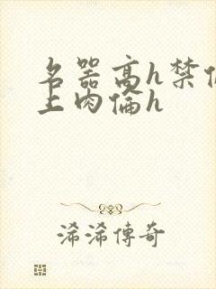 名器高h禁伦桌上肉伦h