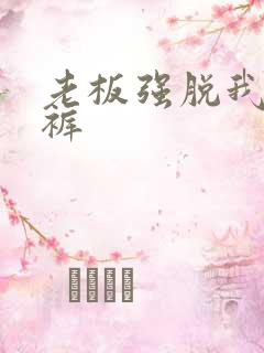 老板强脱我的内裤