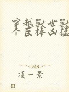 穿越兽世兽王个个巨棒凶猛