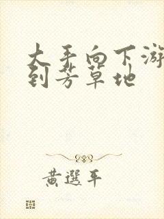 大手向下游走来到芳草地