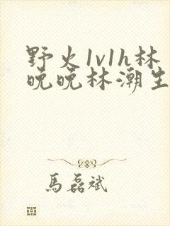 野火1v1h林晚晚林潮生