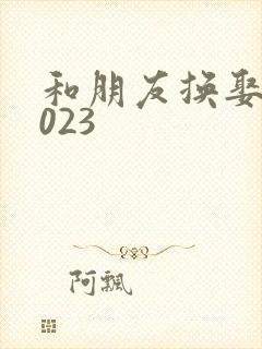 和朋友换娶妻2023