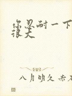 你忍耐一下我的很大