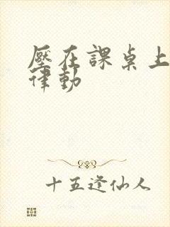 压在课桌上疯狂律动