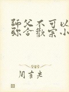 师父不可以限弥弥合欢宗小说