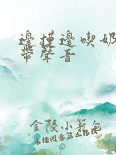 边摸边吃奶边做带声音