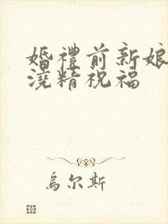 婚礼前新娘接受浇精祝福