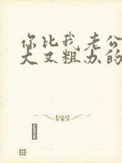 你比我老公的又大又粗办的还舒坦