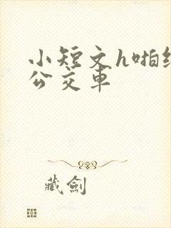 小短文h啪纯肉公交车