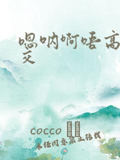 嗯呐啊唔高H兽交