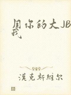 用你的大JBC我