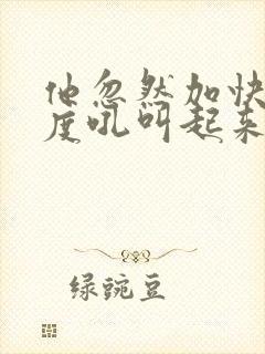 他忽然加快了速度吼叫起来