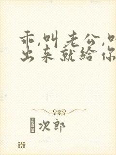 乖,叫老公,叫出来就给你