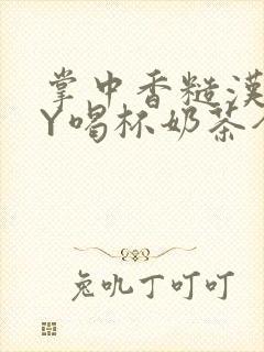 掌中香糙汉HBY喝杯奶茶全文