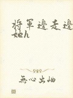 将军边走边挺进她h