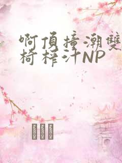 啊顶撞潮双H龙椅榨汁NP