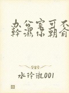 办公室可不可以干湿你朝俞