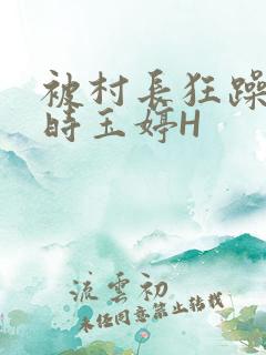被村长狂躁俩小时玉婷H