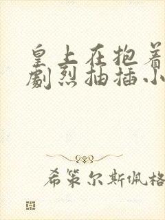 皇上在抱着皇后剧烈抽插小说