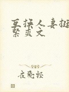 互换人妻挺进好紧爽文