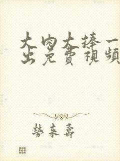 大肉大捧一进一出免费视频