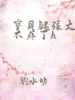 宝贝腿张大点就不疼了h