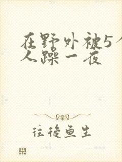 在野外被5个男人躁一夜