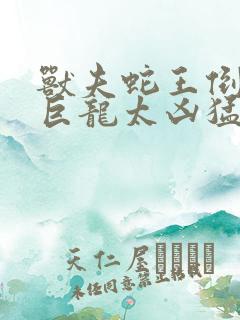 兽夫蛇王倒刺的巨龙太凶猛