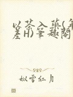 以茶入药(年龄差H)笔趣阁