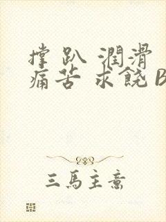 撑 趴 润滑 痛苦 求饶 BL