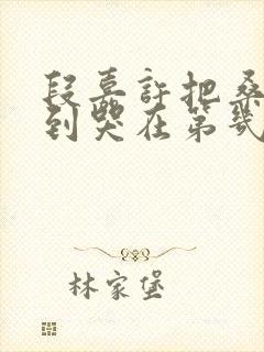 段嘉许把桑稚做到哭在第几章