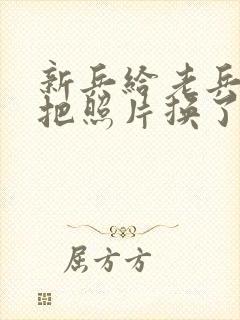 新兵给老兵吃鸡把照片换了