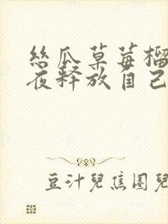 丝瓜草莓榴莲深夜释放自己