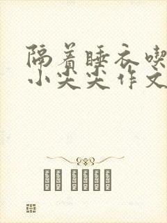 隔着睡衣吃你的小尖尖作文免费