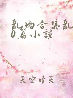 乱肉合集乱500篇小说