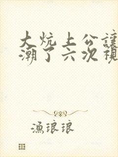 大炕上公让我高潮了六次视频