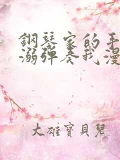 钢琴家的手指宠溺弹奏我漫画