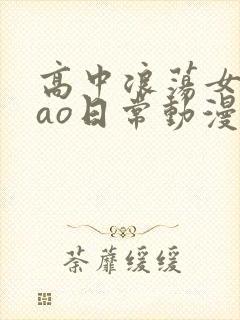 高中浪荡女挨cao日常动漫