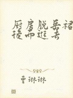 厨房脱岳裙子在后面进去