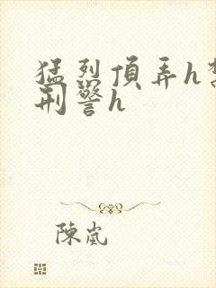 猛烈顶弄h禁欲刑警h