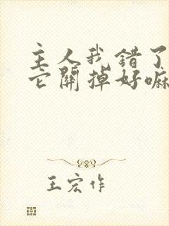 主人我错了请把它关掉好嘛