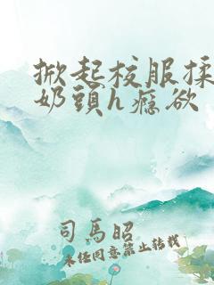 掀起校服揉她的奶头h瘾欲