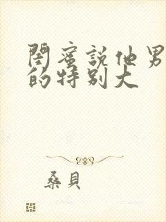 闺蜜说他男朋友的特别大