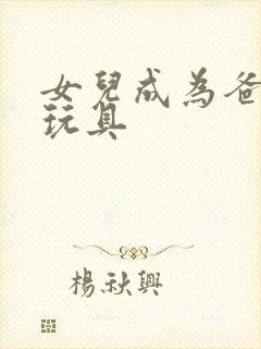 女儿成为爸爸的玩具