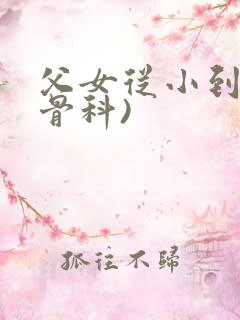 父女从小到大(骨科)