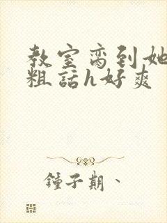 教室脔到她哭h粗话h好爽