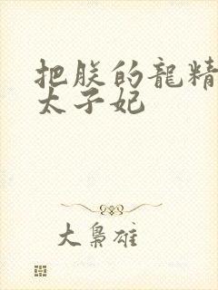 把朕的龙精含h太子妃