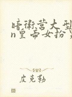 暗卫营大型hpn皇帝女扮男装