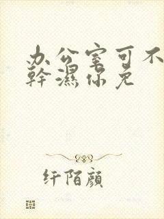 办公室可不可以干湿你免