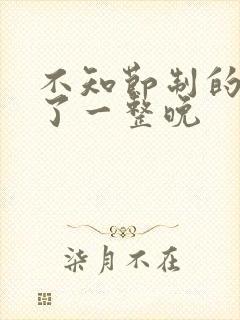 不知节制的索要了一整晚